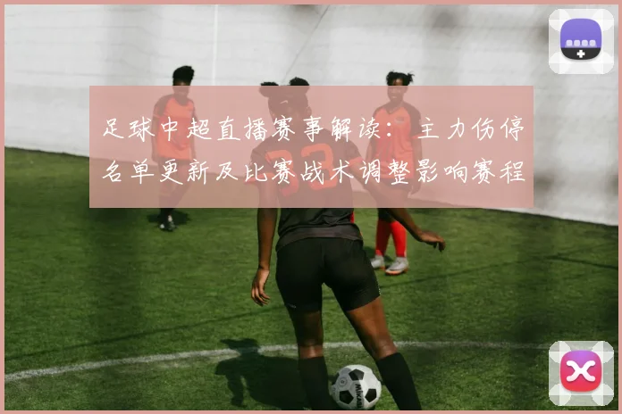 足球中超直播赛事解读：主力伤停名单更新及比赛战术调整影响赛程安排