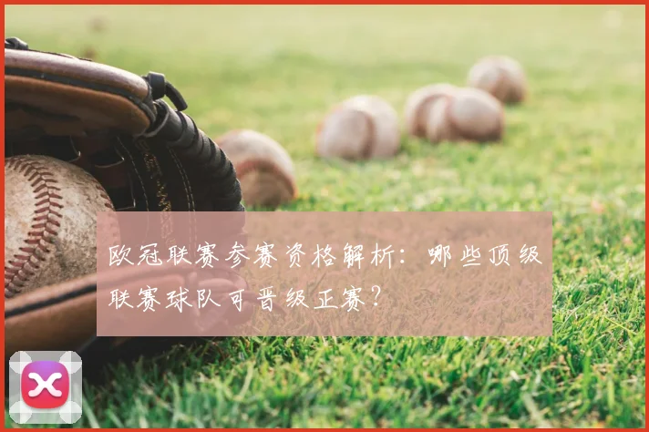 欧冠联赛参赛资格解析：哪些顶级联赛球队可晋级正赛？