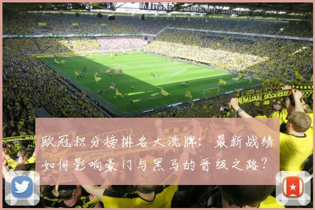 欧冠积分榜排名大洗牌：最新战绩如何影响豪门与黑马的晋级之路？