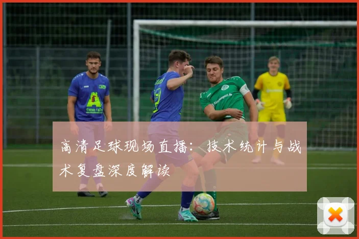 高清足球现场直播：技术统计与战术复盘深度解读