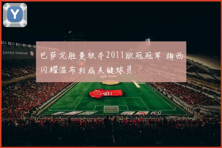 巴萨完胜曼联夺2011欧冠冠军 梅西闪耀温布利成关键球员