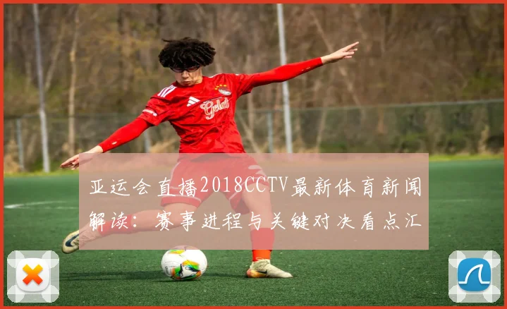 亚运会直播2018CCTV最新体育新闻解读：赛事进程与关键对决看点汇总