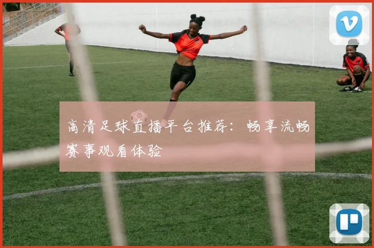 高清足球直播平台推荐：畅享流畅赛事观看体验