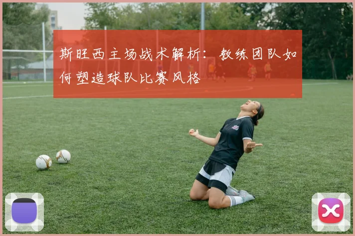 斯旺西主场战术解析：教练团队如何塑造球队比赛风格