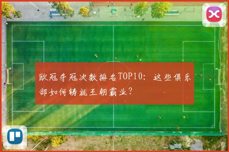 欧冠夺冠次数排名TOP10：这些俱乐部如何铸就王朝霸业？