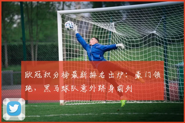欧冠积分榜最新排名出炉：豪门领跑，黑马球队意外跻身前列