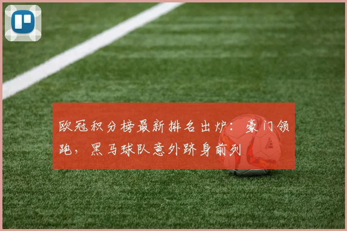 欧冠积分榜最新排名出炉：豪门领跑，黑马球队意外跻身前列