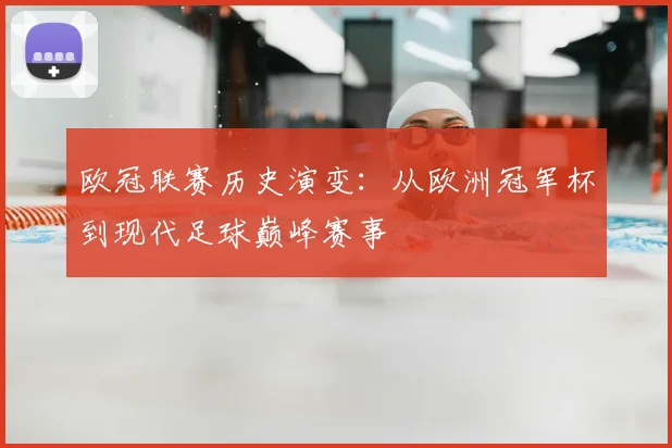 欧冠联赛历史演变：从欧洲冠军杯到现代足球巅峰赛事