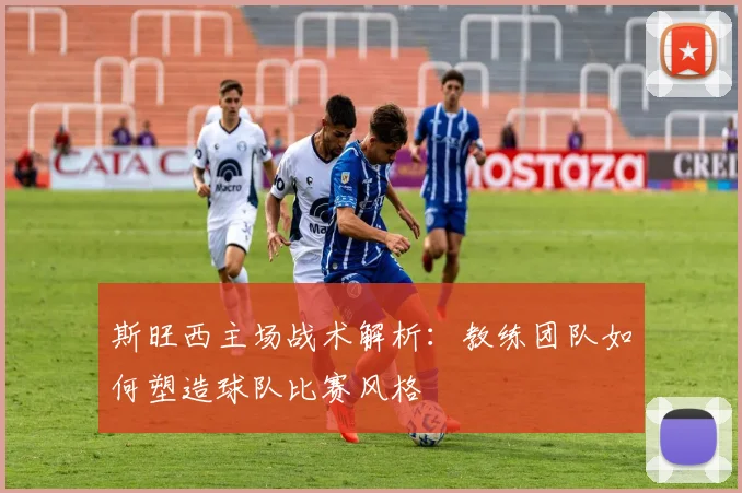 斯旺西主场战术解析：教练团队如何塑造球队比赛风格