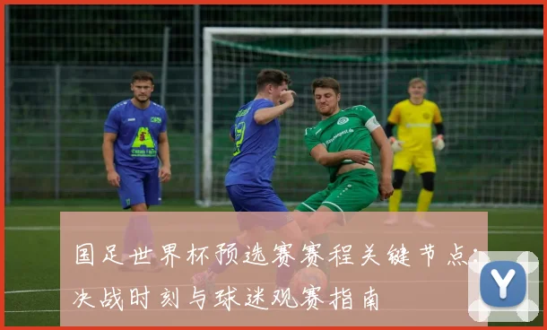 国足世界杯预选赛赛程关键节点：决战时刻与球迷观赛指南
