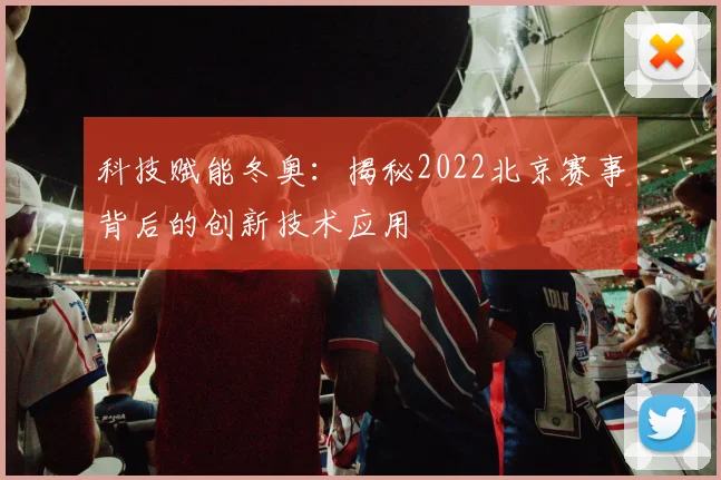 科技赋能冬奥：揭秘2022北京赛事背后的创新技术应用