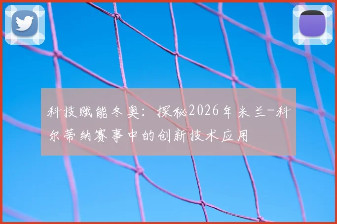 科技赋能冬奥：探秘2026年米兰-科尔蒂纳赛事中的创新技术应用