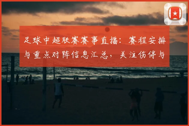 足球中超联赛赛事直播：赛程安排与重点对阵信息汇总，关注伤停与首发变化