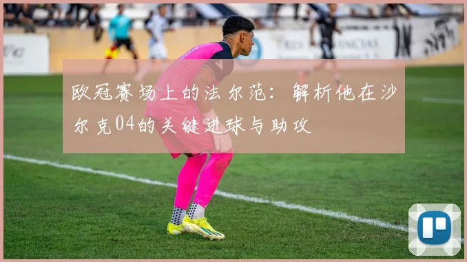欧冠赛场上的法尔范：解析他在沙尔克04的关键进球与助攻