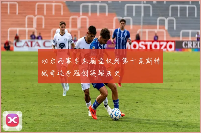 切尔西赛季末崩盘仅列第十莱斯特城奇迹夺冠创英超历史