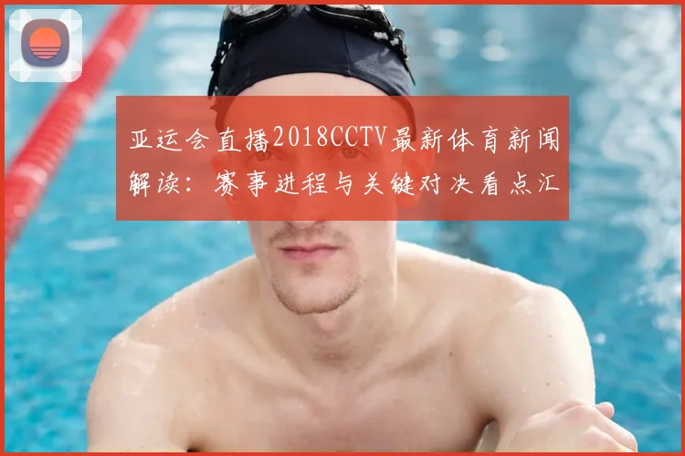 亚运会直播2018CCTV最新体育新闻解读：赛事进程与关键对决看点汇总