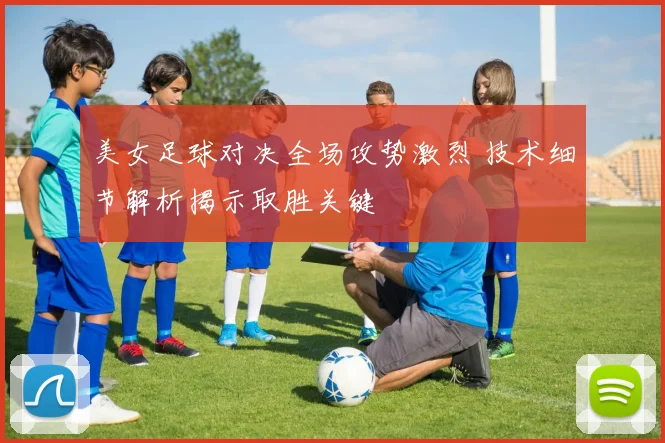 美女足球对决全场攻势激烈 技术细节解析揭示取胜关键