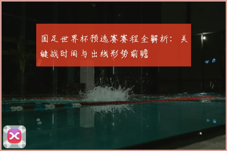 国足世界杯预选赛赛程全解析：关键战时间与出线形势前瞻