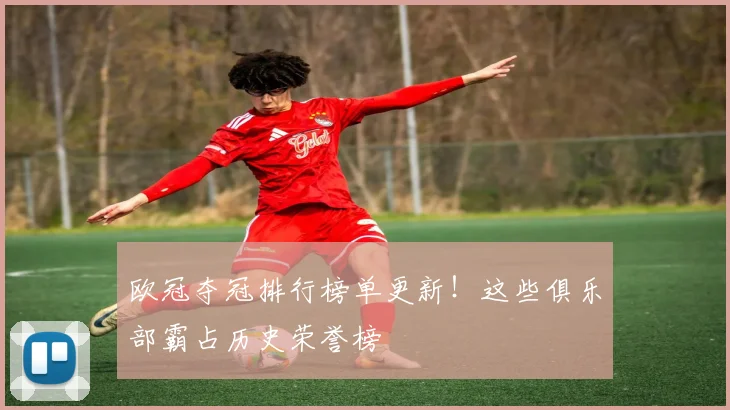 欧冠夺冠排行榜单更新！这些俱乐部霸占历史荣誉榜