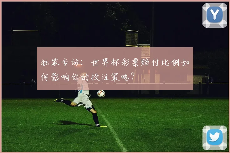 独家专访：世界杯彩票赔付比例如何影响你的投注策略？