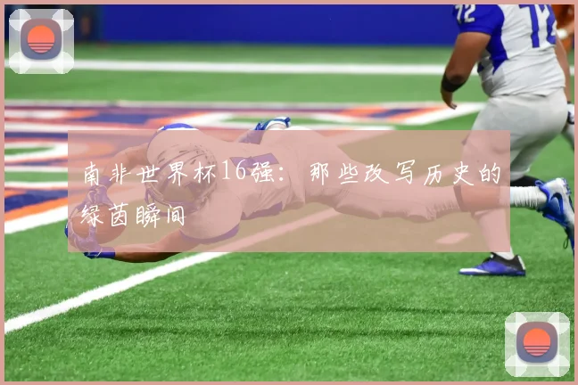 南非世界杯16强：那些改写历史的绿茵瞬间
