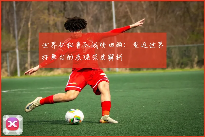世界杯秘鲁队战绩回顾：重返世界杯舞台的表现深度解析