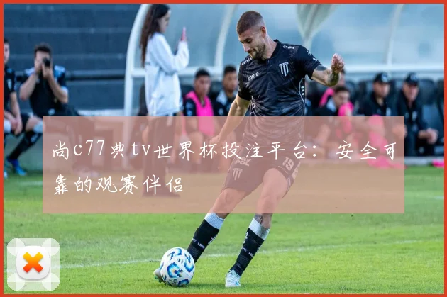 尚c77典tv世界杯投注平台：安全可靠的观赛伴侣