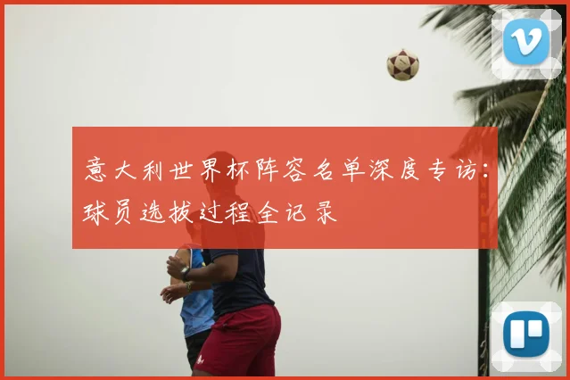 意大利世界杯阵容名单深度专访：球员选拔过程全记录