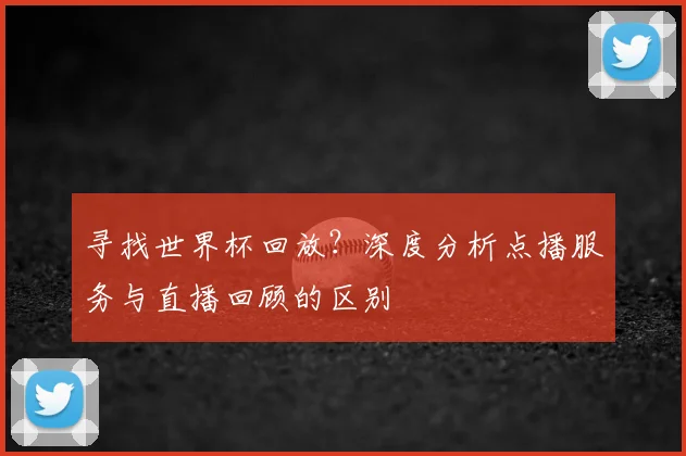 寻找世界杯回放？深度分析点播服务与直播回顾的区别