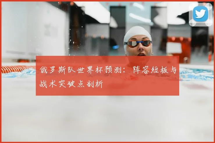俄罗斯队世界杯预测:阵容短板与战术突破点剖析