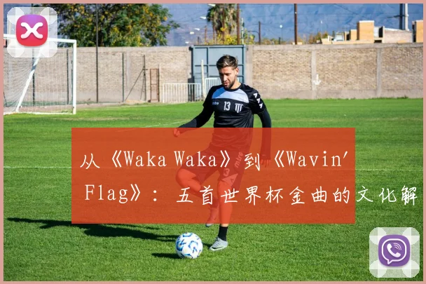 从《Waka Waka》到《Wavin' Flag》：五首世界杯金曲的文化解读