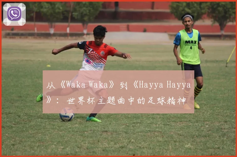 从《Waka Waka》到《Hayya Hayya》：世界杯主题曲中的足球精神