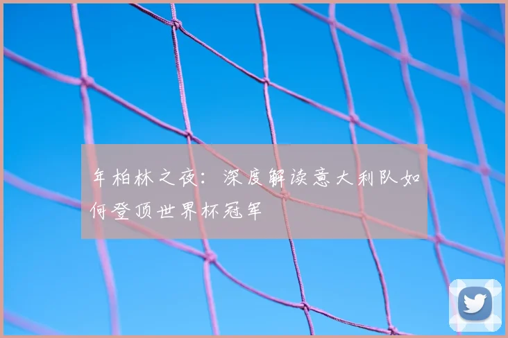 年柏林之夜：深度解读意大利队如何登顶世界杯冠军