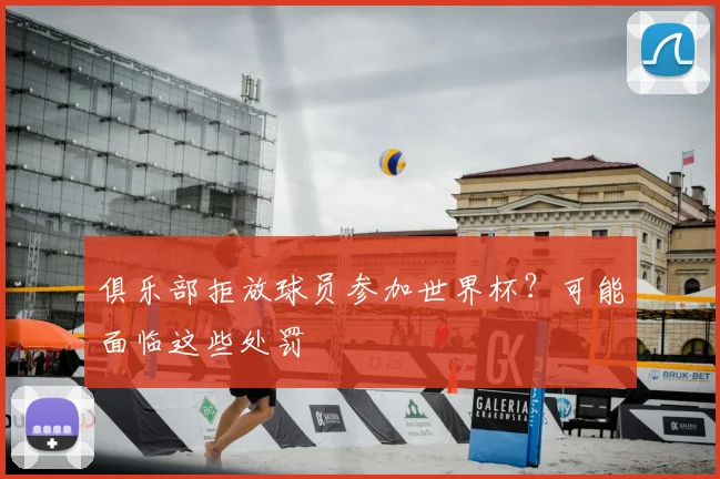 俱乐部拒放球员参加世界杯？可能面临这些处罚