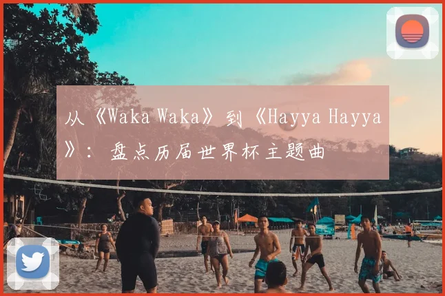 从《Waka Waka》到《Hayya Hayya》：盘点历届世界杯主题曲