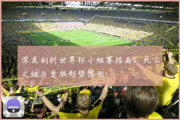 深度剖析世界杯小组赛格局：死亡之组与晋级形势预测