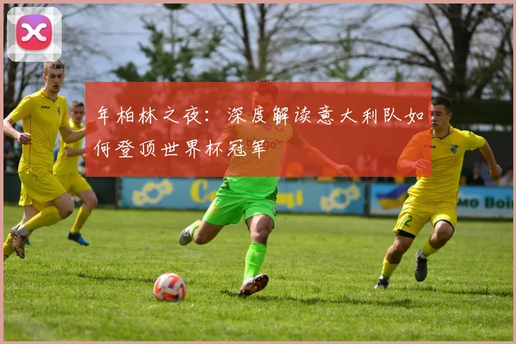 年柏林之夜:深度解读意大利队如何登顶世界杯冠军