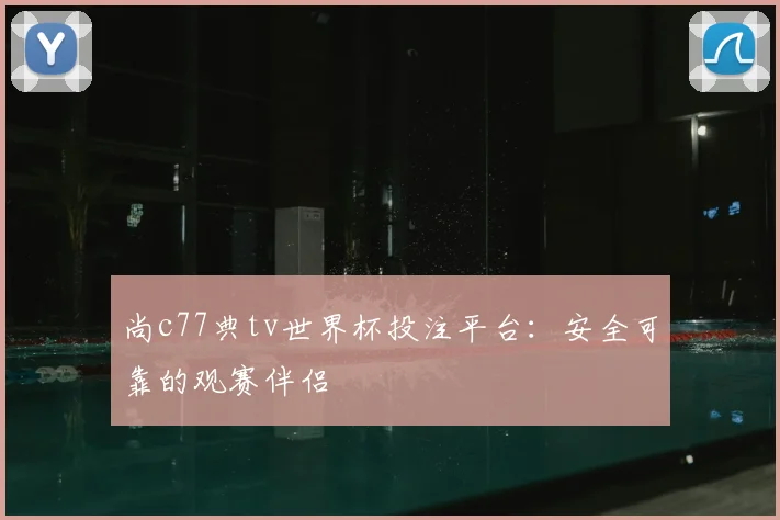 尚c77典tv世界杯投注平台：安全可靠的观赛伴侣
