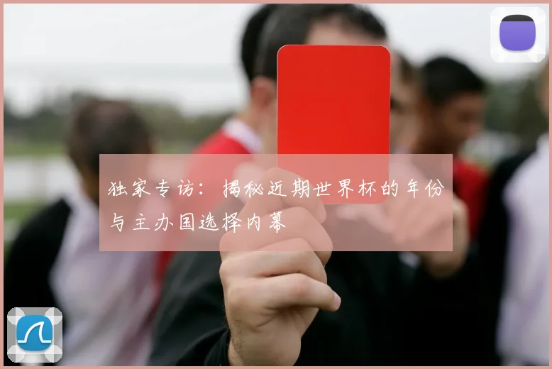独家专访:揭秘近期世界杯的年份与主办国选择内幕