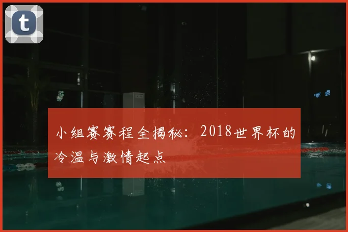 小组赛赛程全揭秘：2018世界杯的冷温与激情起点