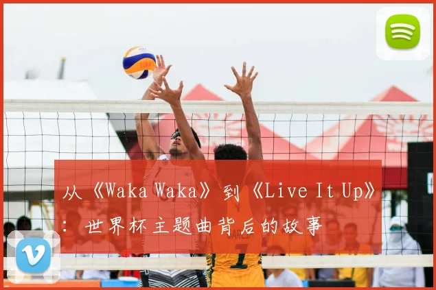 从《Waka Waka》到《Live It Up》：世界杯主题曲背后的故事