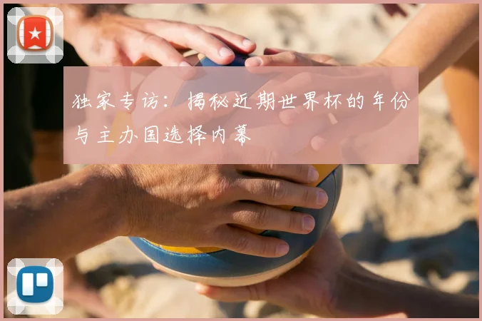 独家专访：揭秘近期世界杯的年份与主办国选择内幕