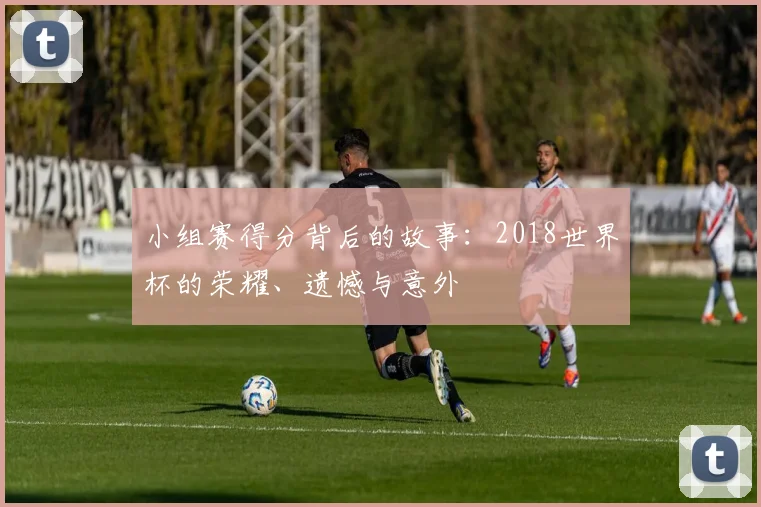 小组赛得分背后的故事：2018世界杯的荣耀、遗憾与意外