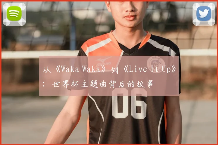 从《Waka Waka》到《Live It Up》：世界杯主题曲背后的故事