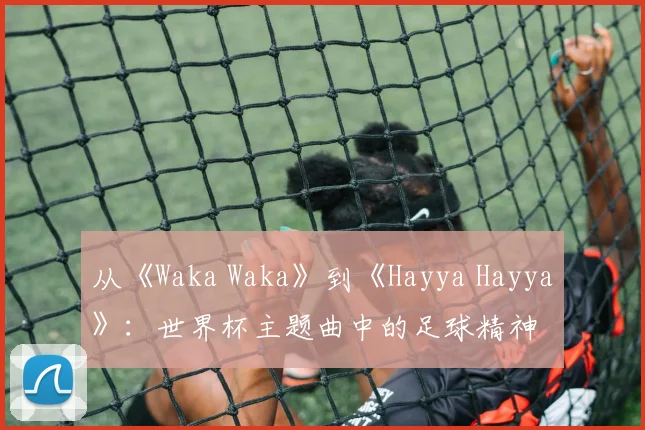 从《Waka Waka》到《Hayya Hayya》：世界杯主题曲中的足球精神
