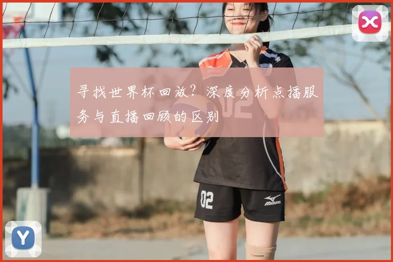 寻找世界杯回放？深度分析点播服务与直播回顾的区别