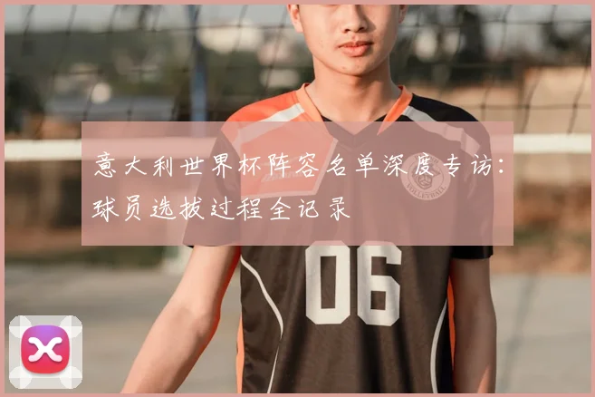 意大利世界杯阵容名单深度专访:球员选拔过程全记录